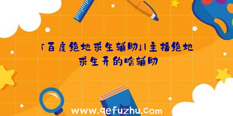 「百度绝地求生辅助」|主播绝地求生开的啥辅助